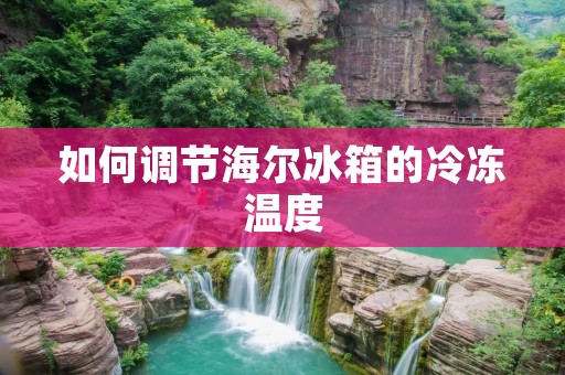 如何调节海尔冰箱的冷冻温度 如何调节海尔冰箱的冷冻温度