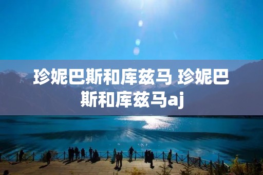 珍妮巴斯和库兹马 珍妮巴斯和库兹马aj 珍妮巴斯和库兹马 珍妮巴斯和库兹马aj