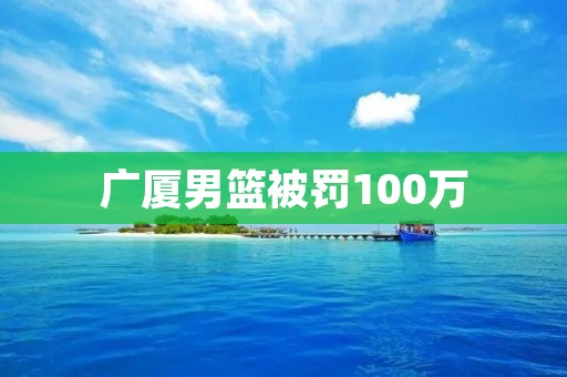 广厦男篮被罚100万:悬念升级!裁判失误引发争议,篮球界再掀风波 广厦男篮被罚100万:悬念升级!裁判失误引发争议,篮球界再掀风波