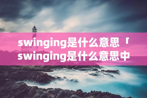 swinging是什么意思「swinging是什么意思中文」