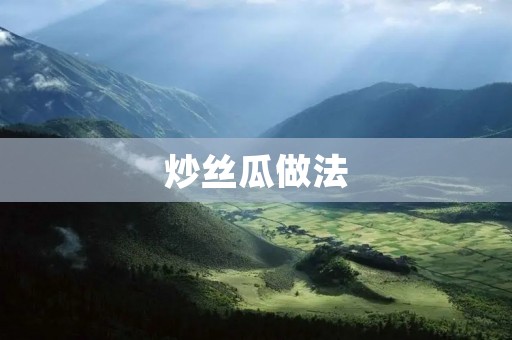 炒丝瓜做法:清爽美味的夏日佳肴 炒丝瓜做法:清爽美味的夏日佳肴