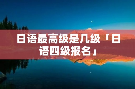 日语最高级是几级「日语四级报名」
