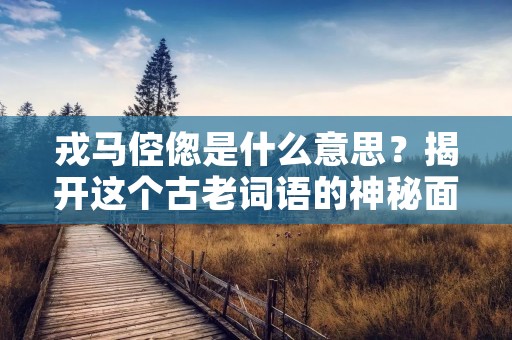 戎马倥偬是什么意思?揭开这个古老词语的神秘面纱