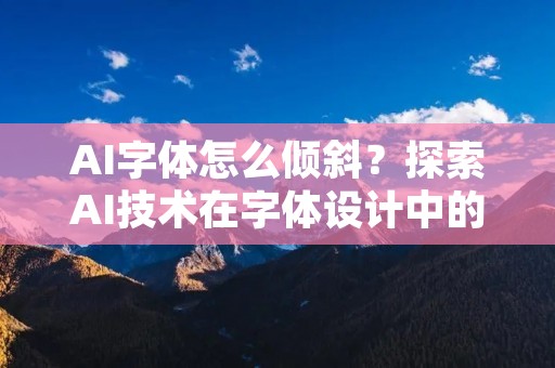 AI字体怎么倾斜？探索AI技术在字体设计中的应用