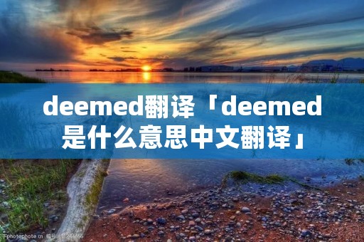 deemed翻译「deemed是什么意思中文翻译」