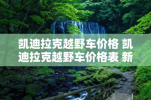 凯迪拉克越野车价格 凯迪拉克越野车价格表 新款 凯迪拉克越野车价格 凯迪拉克越野车价格表 新款