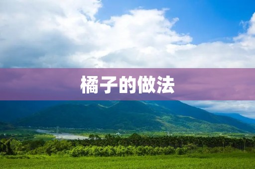 橘子的做法：美味酸甜，多样吃法让你爱不释手