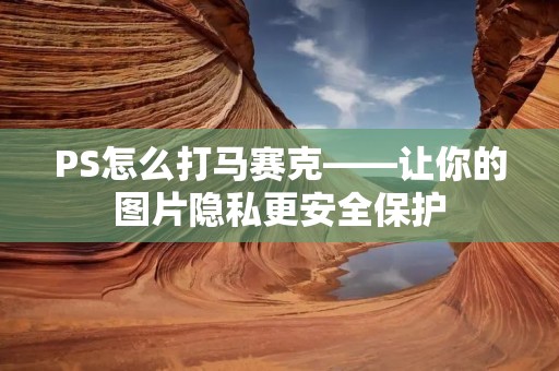 PS怎么打马赛克——让你的图片隐私更安全保护