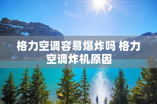 格力空调容易爆炸吗 格力空调炸机原因 格力空调容易爆炸吗 格力空调炸机原因