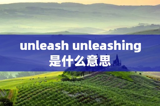 unleash unleashing是什么意思