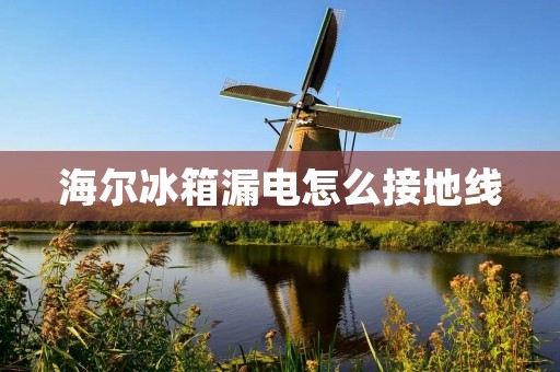海尔冰箱漏电怎么接地线 海尔冰箱漏电怎么接地线