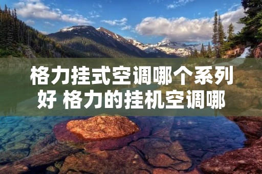 格力挂式空调哪个系列好 格力的挂机空调哪一款好