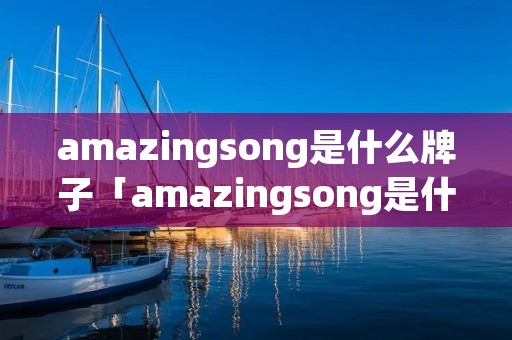 amazingsong是什么牌子「amazingsong是什么牌子怎么读」