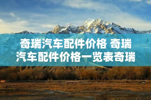 奇瑞汽车配件价格 奇瑞汽车配件价格一览表奇瑞汽车高配置要多少钱一台