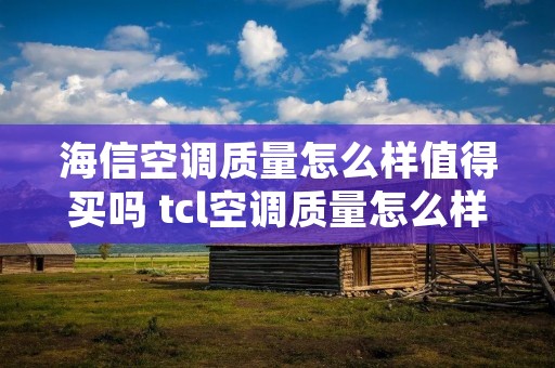 海信空调质量怎么样值得买吗 tcl空调质量怎么样值得买吗