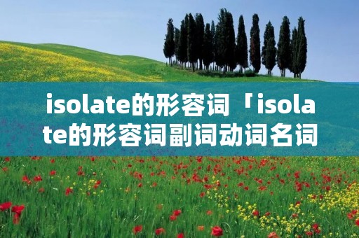 isolate的形容词「isolate的形容词副词动词名词」