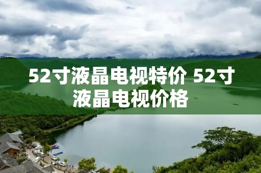 52寸液晶电视特价 52寸液晶电视价格 52寸液晶电视特价 52寸液晶电视价格