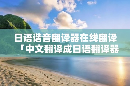 日语谐音翻译器在线翻译「中文翻译成日语翻译器语音」