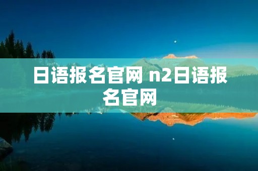 日语报名官网 n2日语报名官网 日语报名官网 n2日语报名官网