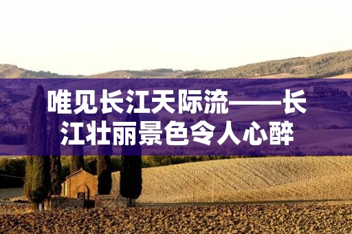 唯见长江天际流——长江壮丽景色令人心醉