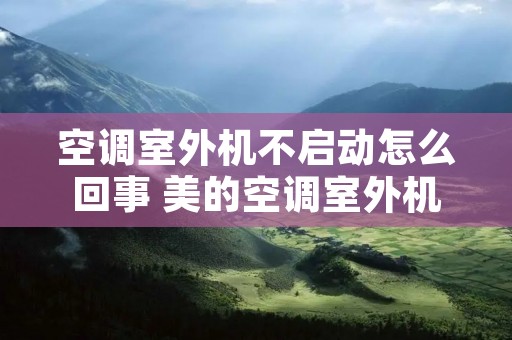 空调室外机不启动怎么回事 美的空调室外机不启动是什么原因 空调室外机不启动怎么回事 美的空调室外机不启动是什么原因