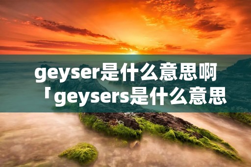 geyser是什么意思啊「geysers是什么意思」