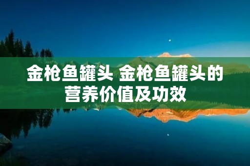 金枪鱼罐头 金枪鱼罐头的营养价值及功效