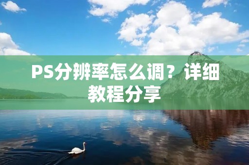 PS分辨率怎么调？详细教程分享