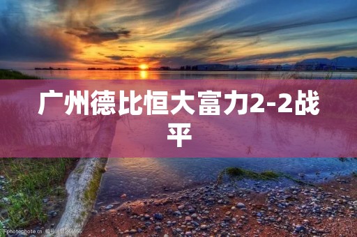 广州德比恒大富力2-2战平：双方积分争夺悬念再起