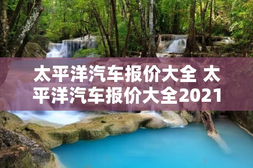 太平洋汽车报价大全 太平洋汽车报价大全2021