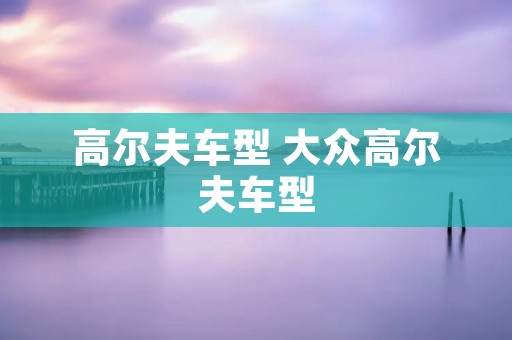 高尔夫车型 大众高尔夫车型