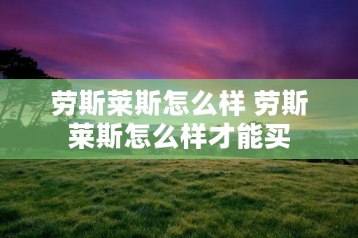 劳斯莱斯怎么样 劳斯莱斯怎么样才能买 劳斯莱斯怎么样 劳斯莱斯怎么样才能买