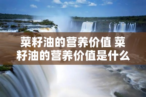 菜籽油的营养价值 菜籽油的营养价值是什么