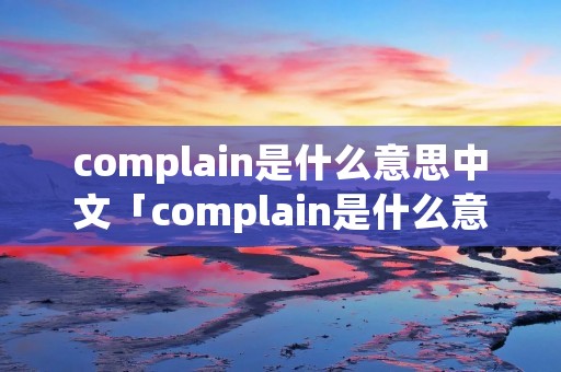 complain是什么意思中文「complain是什么意思译」