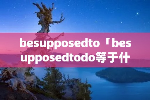 besupposedto「besupposedtodo等于什么」