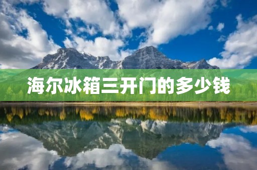 海尔冰箱三开门的多少钱 海尔冰箱三开门的多少钱