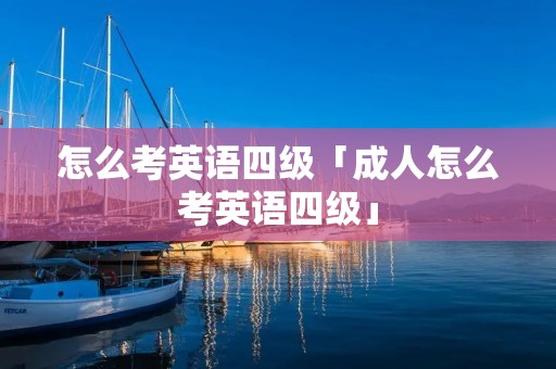 怎么考英语四级「成人怎么考英语四级」