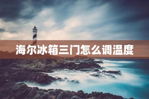 海尔冰箱三门怎么调温度