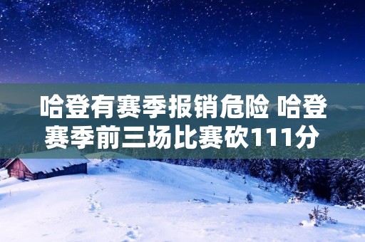 哈登有赛季报销危险 哈登赛季前三场比赛砍111分30助攻
