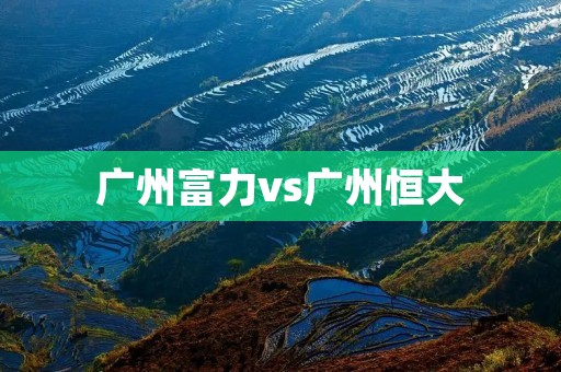 广州富力vs广州恒大：中超豪门对决