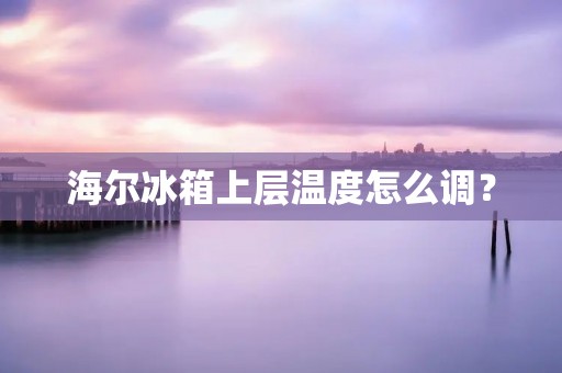 海尔冰箱上层温度怎么调? 海尔冰箱上层温度怎么调?