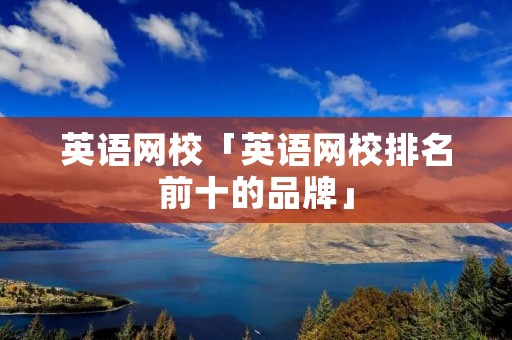 英语网校「英语网校排名前十的品牌」