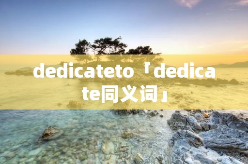 dedicateto「dedicate同义词」 dedicateto「dedicate同义词」