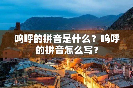 呜呼的拼音是什么？呜呼的拼音怎么写？