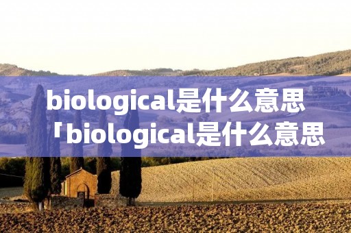 biological是什么意思「biological是什么意思手中有点钱想挣钱不知道干什么」