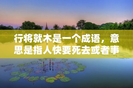 行将就木是一个成语,意思是指人快要死去或者事物快要灭亡的状态。这个成语源自于古代的传统文化,用来形容人或事物接近生命的尽头或者即将毁灭的状态。 行将就木是一个成语,意思是指人快要死去或者事物快要灭亡的状态。这个成语源自于古代的传统文化,用来形容人或事物接近生命的尽头或者即将毁灭的状态。