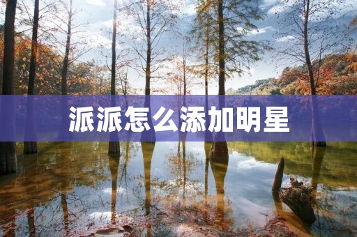 派派怎么添加明星:简单操作,让你的派派更加精彩