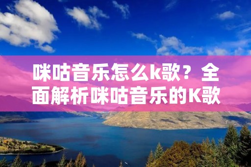 咪咕音乐怎么k歌?全面解析咪咕音乐的K歌功能