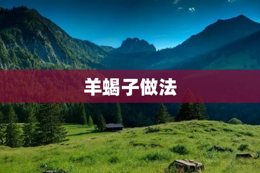 羊蝎子做法:口感鲜美的美食佳肴 羊蝎子做法:口感鲜美的美食佳肴