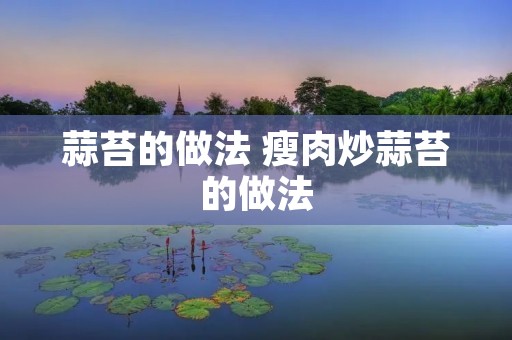 蒜苔的做法 瘦肉炒蒜苔的做法 蒜苔的做法 瘦肉炒蒜苔的做法
